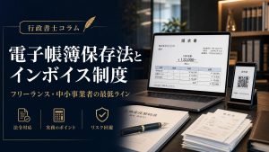 電子帳簿保存法とインボイス制度、行政書士視点で見るフリーランス・中小事業者の最低ライン！業務フローと契約書の整備から