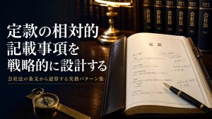 定款の相対的記載事項を戦略的に設計する｜会社法の条文から逆算する実務パターン集